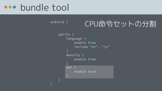 bundle tool
android {
splits {
language {
enable true
include "en", "ja"
}
density {
enable true
}
abi {
enable true
}
}
}
CPU命令セットの分割
