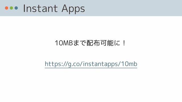 Instant Apps
10MBまで配布可能に！
https://g.co/instantapps/10mb
