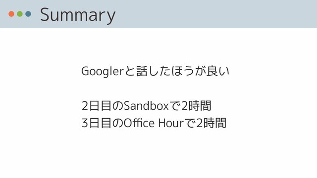 Summary
Googlerと話したほうが良い 
 
2日目のSandboxで2時間 
3日目のOﬃce Hourで2時間
