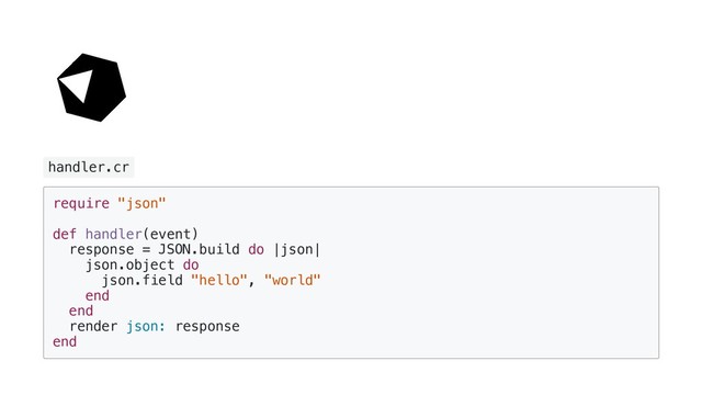 handler.cr
require "json"
def handler(event)
response = JSON.build do |json|
json.object do
json.field "hello", "world"
end
end
render json: response
end
