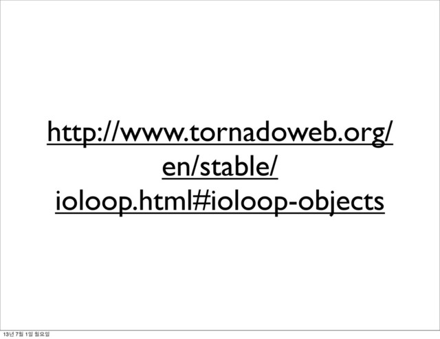 http://www.tornadoweb.org/
en/stable/
ioloop.html#ioloop-objects
13년 7월 1일 월요일
