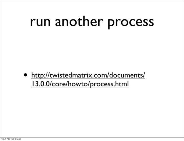 run another process
• http://twistedmatrix.com/documents/
13.0.0/core/howto/process.html
13년 7월 1일 월요일
