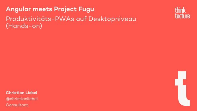 Angular meets Project Fugu
Produktivitäts-PWAs auf Desktopniveau
(Hands-on)
Christian Liebel
@christianliebel
Consultant
