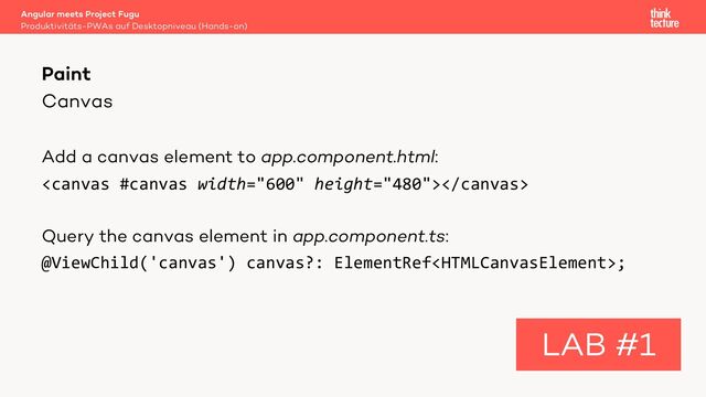 Canvas
Add a canvas element to app.component.html:

Query the canvas element in app.component.ts:
@ViewChild('canvas') canvas?: ElementRef;
Angular meets Project Fugu
Produktivitäts-PWAs auf Desktopniveau (Hands-on)
Paint
LAB #1
