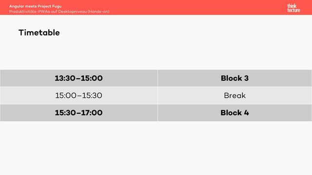 13:30–15:00 Block 3
15:00–15:30 Break
15:30–17:00 Block 4
Angular meets Project Fugu
Produktivitäts-PWAs auf Desktopniveau (Hands-on)
Timetable
