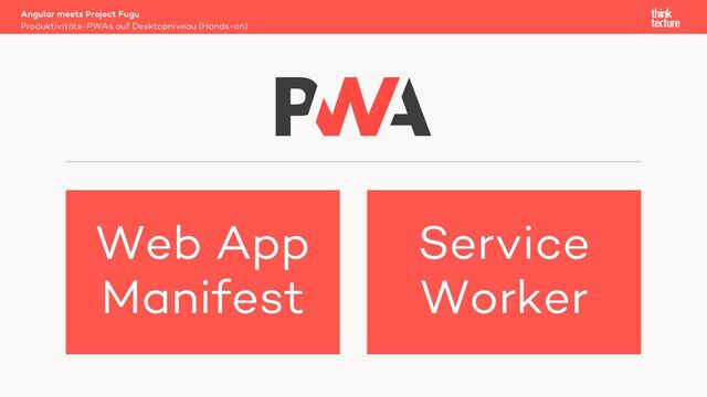 Angular meets Project Fugu
Produktivitäts-PWAs auf Desktopniveau (Hands-on)
Web App
Manifest
Service
Worker
