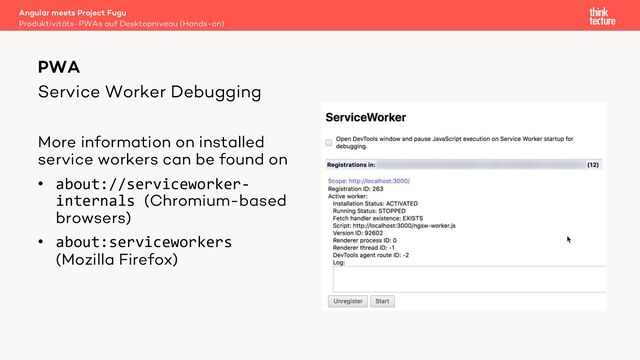Service Worker Debugging
More information on installed
service workers can be found on
• about://serviceworker-
internals (Chromium-based
browsers)
• about:serviceworkers
(Mozilla Firefox)
Angular meets Project Fugu
Produktivitäts-PWAs auf Desktopniveau (Hands-on)
PWA
