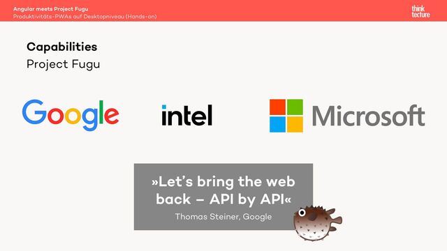 Project Fugu
Angular meets Project Fugu
Produktivitäts-PWAs auf Desktopniveau (Hands-on)
Capabilities
»Let’s bring the web
back – API by API«
Thomas Steiner, Google
