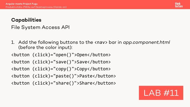 File System Access API
1. Add the following buttons to the  bar in app.component.html
(before the color input):
Open
Save
Copy
Paste
Share
Angular meets Project Fugu
Produktivitäts-PWAs auf Desktopniveau (Hands-on)
Capabilities
LAB #11
