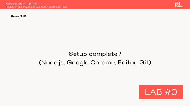 Setup complete?
(Node.js, Google Chrome, Editor, Git)
Angular meets Project Fugu
Produktivitäts-PWAs auf Desktopniveau (Hands-on)
Setup (1/3)
LAB #0
