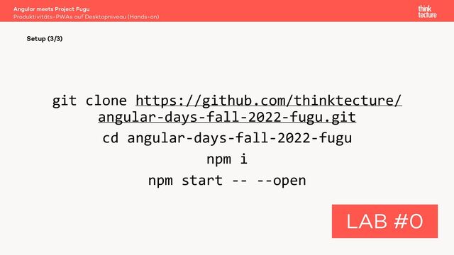 git clone https://github.com/thinktecture/
angular-days-fall-2022-fugu.git
cd angular-days-fall-2022-fugu
npm i
npm start -- --open
Angular meets Project Fugu
Produktivitäts-PWAs auf Desktopniveau (Hands-on)
Setup (3/3)
LAB #0
