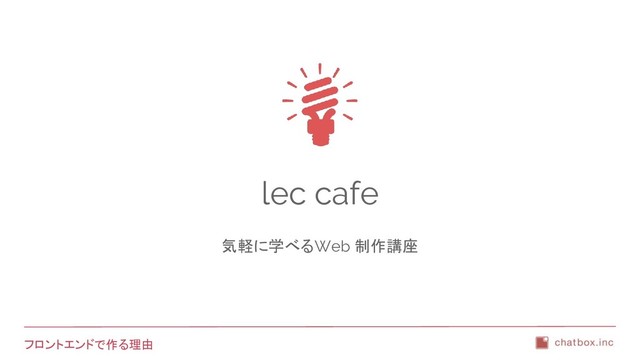 フロントエンドで作る理由
lec cafe
気軽に学べるWeb 制作講座
