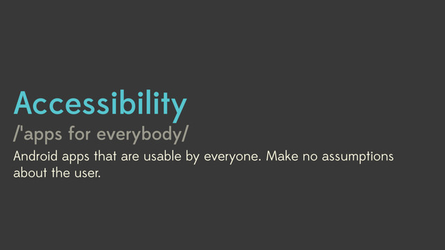 Accessibility
/ˈapps for everybody/
Android apps that are usable by everyone. Make no assumptions
about the user.
