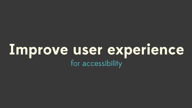 Improve user experience
for accessibility

