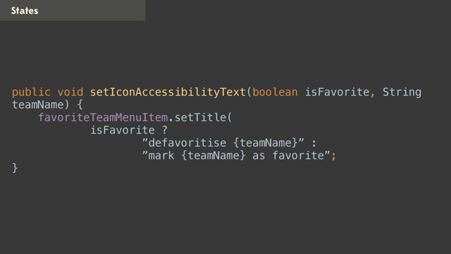 States
public void setIconAccessibilityText(boolean isFavorite, String
teamName) { 
favoriteTeamMenuItem.setTitle( 
isFavorite ? 
”defavoritise {teamName}” : 
”mark {teamName} as favorite”; 
}
