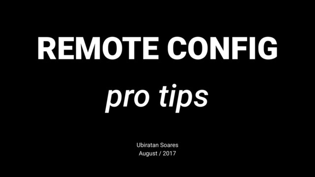 REMOTE CONFIG
pro tips
Ubiratan Soares
August / 2017
