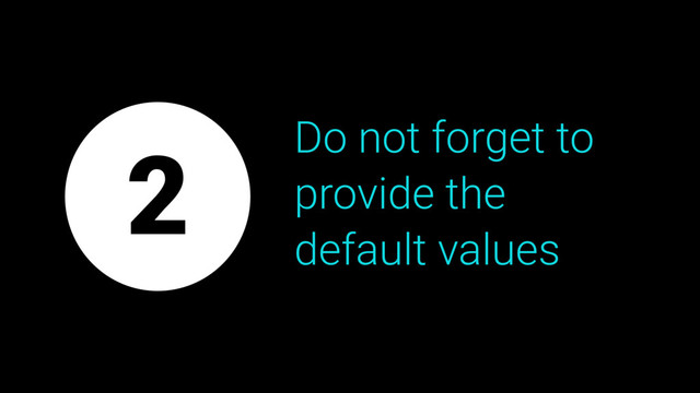 Do not forget to
provide the
default values
2

