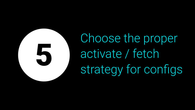 Choose the proper
activate / fetch
strategy for conﬁgs
5
