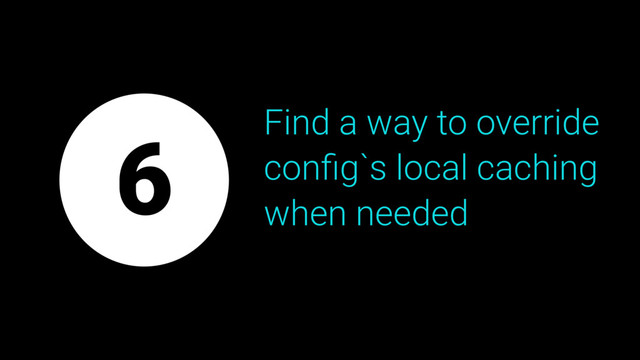 Find a way to override
conﬁg`s local caching
when needed
6
