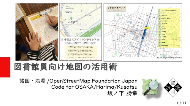 1 / 11
図書館員向け地図の活用術
諸国・浪漫 /OpenStreetMap Foundation Japan
Code for OSAKA/Harima/Kusatsu
坂ノ下 勝幸
