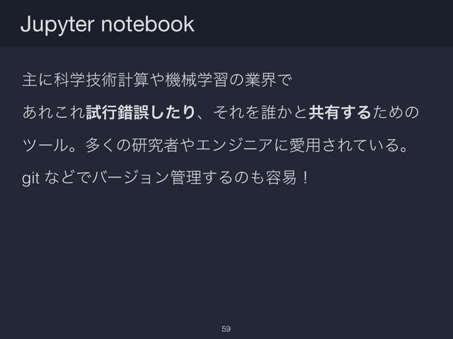 ओʹՊֶٕज़ܭࢉ΍ػցֶशͷۀքͰ
͋Ε͜Εࢼߦࡨޡͨ͠ΓɺͦΕΛ୭͔ͱڞ༗͢ΔͨΊͷ  
πʔϧɻଟ͘ͷݚڀऀ΍ΤϯδχΞʹѪ༻͞Ε͍ͯΔɻ
git ͳͲͰόʔδϣϯ؅ཧ͢Δͷ΋༰қʂ
Jupyter notebook
59
