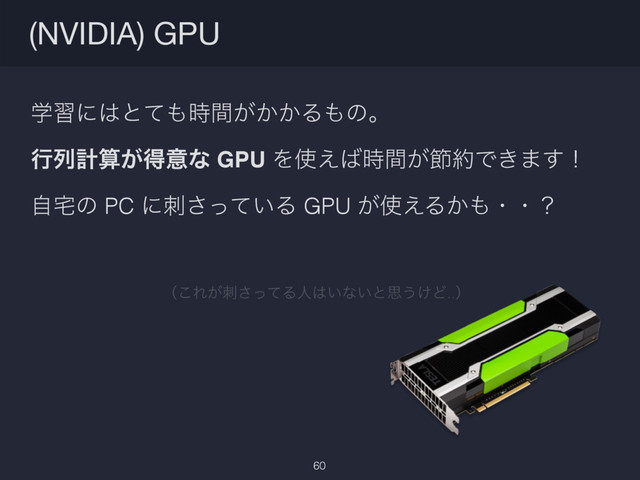 ֶशʹ͸ͱͯ΋͕͔͔࣌ؒΔ΋ͷɻ
ߦྻܭࢉ͕ಘҙͳ GPU Λ࢖͑͹͕࣌ؒઅ໿Ͱ͖·͢ʂ
ࣗ୐ͷ PC ʹ͍ࢗͬͯ͞Δ GPU ͕࢖͑Δ͔΋ɾɾʁ
(NVIDIA) GPU
60
ʢ͜Ε͕ࢗͬͯ͞Δਓ͸͍ͳ͍ͱࢥ͏͚Ͳ..ʣ
