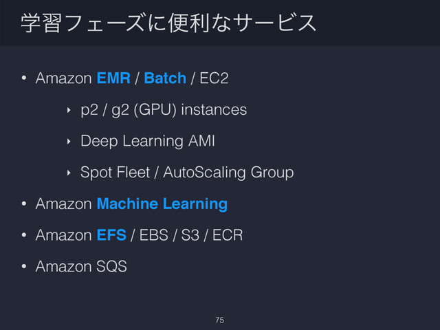 ֶशϑΣʔζʹศརͳαʔϏε
• Amazon EMR / Batch / EC2
‣ p2 / g2 (GPU) instances
‣ Deep Learning AMI
‣ Spot Fleet / AutoScaling Group
• Amazon Machine Learning
• Amazon EFS / EBS / S3 / ECR
• Amazon SQS
75
