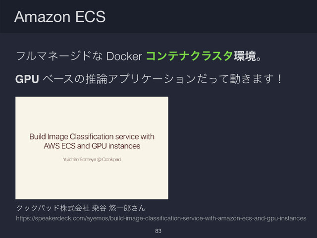 ϑϧϚωʔδυͳ Docker ίϯςφΫϥελ؀ڥɻ
GPU ϕʔεͷਪ࿦ΞϓϦέʔγϣϯͩͬͯಈ͖·͢ʂ
Amazon ECS
83
https://speakerdeck.com/ayemos/build-image-classiﬁcation-service-with-amazon-ecs-and-gpu-instances
ΫοΫύουגࣜձࣾ છ୩ ༔Ұ࿠͞Μ
