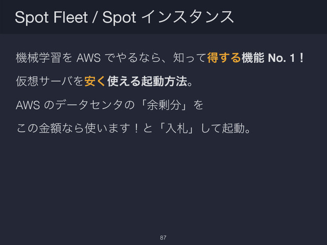 ػցֶशΛ AWS Ͱ΍ΔͳΒɺ஌ͬͯಘ͢Δػೳ No. 1ʂ
Ծ૝αʔόΛ҆͘࢖͑Δىಈํ๏ɻ
AWS ͷσʔληϯλͷʮ༨৒෼ʯΛ
͜ͷֹۚͳΒ࢖͍·͢ʂͱʮೖࡳʯͯ͠ىಈɻ
Spot Fleet / Spot Πϯελϯε
87
