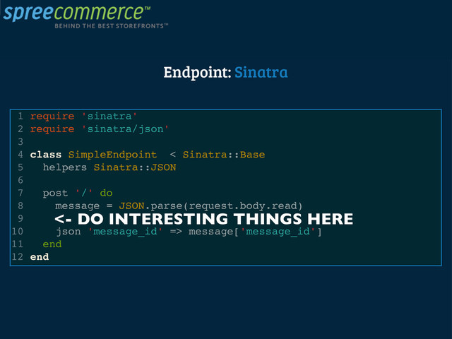 Endpoint: Sinatra
1 require 'sinatra'
2 require 'sinatra/json'
3
4 class SimpleEndpoint < Sinatra::Base
5 helpers Sinatra::JSON
6
7 post '/' do
8 message = JSON.parse(request.body.read)
9
10 json 'message_id' => message['message_id']
11 end
12 end
<- DO INTERESTING THINGS HERE
