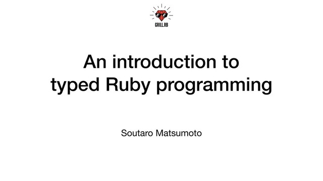 An introduction to
typed Ruby programming
Soutaro Matsumoto
