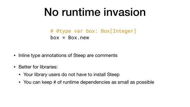 No runtime invasion
• Inline type annotations of Steep are comments

• Better for libraries:

• Your library users do not have to install Steep

• You can keep # of runtime dependencies as small as possible
# @type var box: Box[Integer]
box = Box.new
