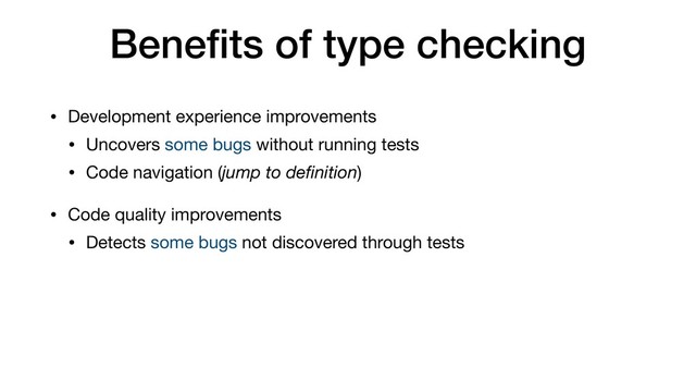 Beneﬁts of type checking
• Development experience improvements

• Uncovers some bugs without running tests

• Code navigation (jump to deﬁnition)

• Code quality improvements

• Detects some bugs not discovered through tests
