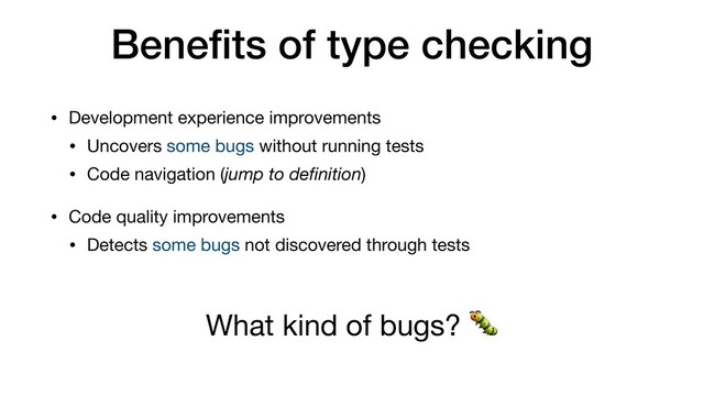 Beneﬁts of type checking
• Development experience improvements

• Uncovers some bugs without running tests

• Code navigation (jump to deﬁnition)

• Code quality improvements

• Detects some bugs not discovered through tests
What kind of bugs? 
