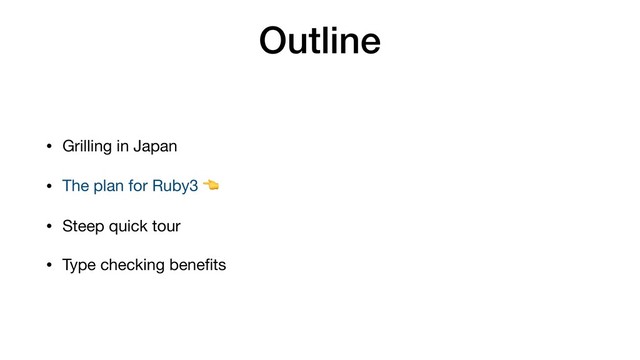 Outline
• Grilling in Japan

• The plan for Ruby3 

• Steep quick tour

• Type checking beneﬁts
