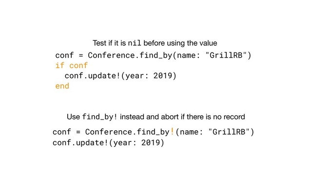 conf = Conference.find_by(name: "GrillRB")
if conf
conf.update!(year: 2019)
end
conf = Conference.find_by!(name: "GrillRB")
conf.update!(year: 2019)
Test if it is nil before using the value
Use find_by! instead and abort if there is no record
