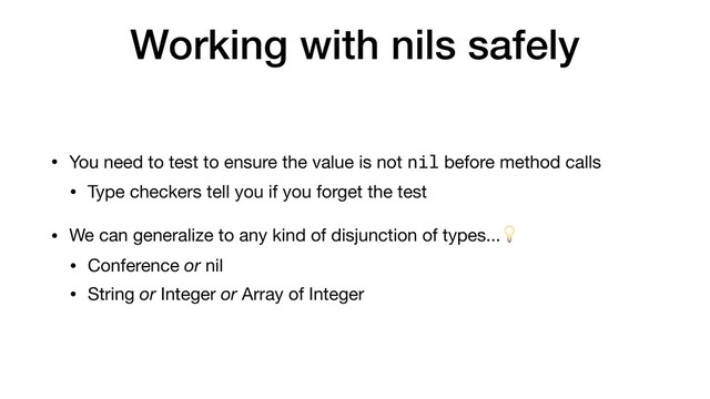 Working with nils safely
• You need to test to ensure the value is not nil before method calls

• Type checkers tell you if you forget the test

• We can generalize to any kind of disjunction of types...

• Conference or nil

• String or Integer or Array of Integer
