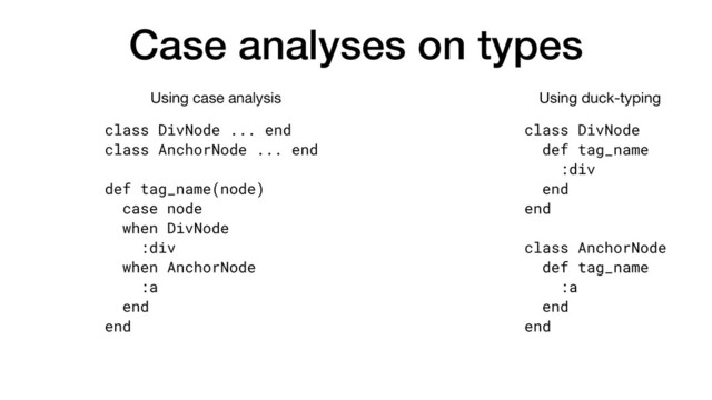 Case analyses on types
class DivNode ... end
class AnchorNode ... end
def tag_name(node)
case node
when DivNode
:div
when AnchorNode
:a
end
end
class DivNode
def tag_name
:div
end
end
class AnchorNode
def tag_name
:a
end
end
Using case analysis Using duck-typing
