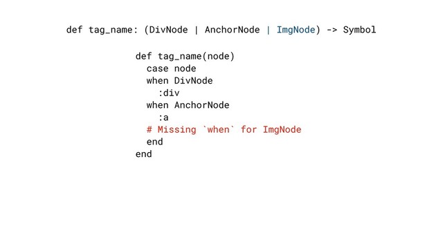 def tag_name: (DivNode | AnchorNode | ImgNode) -> Symbol
def tag_name(node)
case node
when DivNode
:div
when AnchorNode
:a
# Missing `when` for ImgNode
end
end
