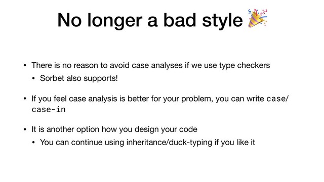 No longer a bad style 
• There is no reason to avoid case analyses if we use type checkers

• Sorbet also supports!

• If you feel case analysis is better for your problem, you can write case/
case-in
• It is another option how you design your code
• You can continue using inheritance/duck-typing if you like it
