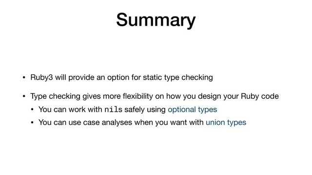 Summary
• Ruby3 will provide an option for static type checking

• Type checking gives more ﬂexibility on how you design your Ruby code

• You can work with nils safely using optional types

• You can use case analyses when you want with union types
