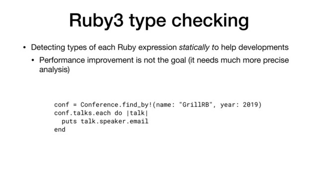 Ruby3 type checking
• Detecting types of each Ruby expression statically to help developments

• Performance improvement is not the goal (it needs much more precise
analysis)
conf = Conference.find_by!(name: "GrillRB", year: 2019)
conf.talks.each do |talk|
puts talk.speaker.email
end
