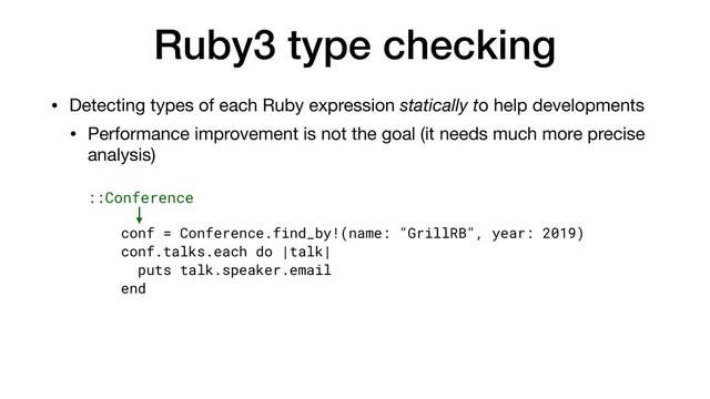 Ruby3 type checking
• Detecting types of each Ruby expression statically to help developments

• Performance improvement is not the goal (it needs much more precise
analysis)
conf = Conference.find_by!(name: "GrillRB", year: 2019)
conf.talks.each do |talk|
puts talk.speaker.email
end
::Conference
