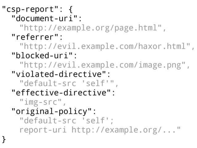 "csp-report": {
"document-uri":
"http://example.org/page.html",
"referrer":
"http://evil.example.com/haxor.html",
"blocked-uri":
"http://evil.example.com/image.png",
"violated-directive":
"default-src 'self'",
"effective-directive":
"img-src",
"original-policy":
"default-src 'self';
report-uri http://example.org/..."
}
