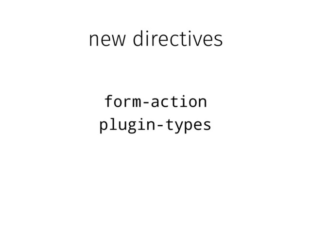 new directives
form-action
plugin-types
