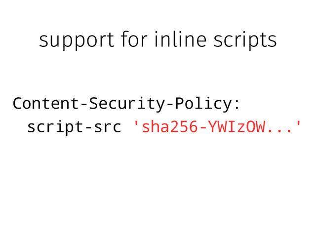 support for inline scripts
Content-Security-Policy:
script-src 'sha256-YWIzOW...'
