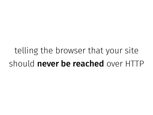 telling the browser that your site
should never be reached over HTTP
