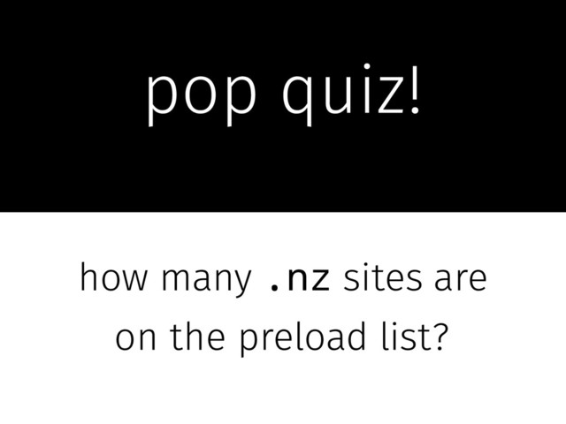 pop quiz!
how many .nz sites are
on the preload list?
