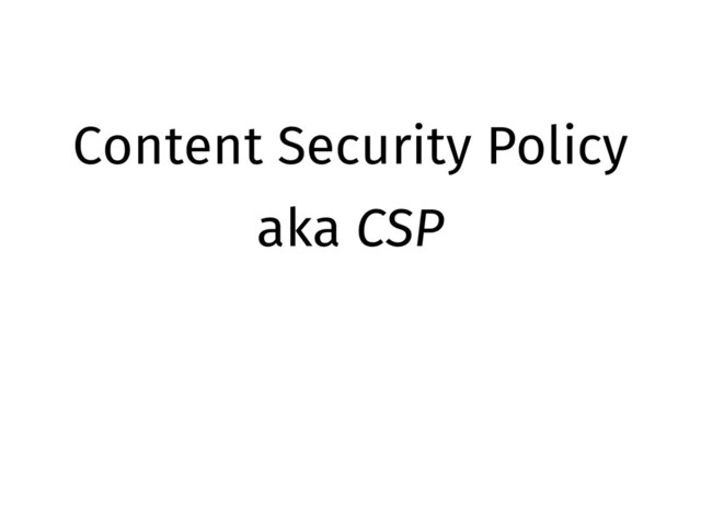Content Security Policy
aka CSP
