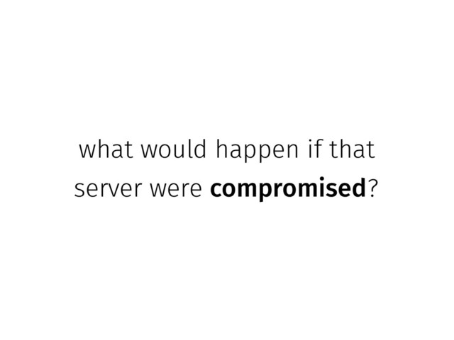 what would happen if that
server were compromised?
